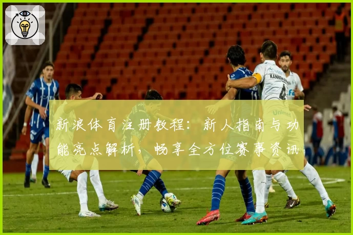 新浪体育注册教程：新人指南与功能亮点解析，畅享全方位赛事资讯体验