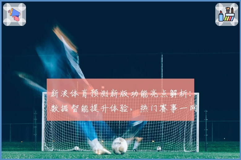 新浪体育预测新版功能亮点解析：数据智能提升体验，热门赛事一网打尽