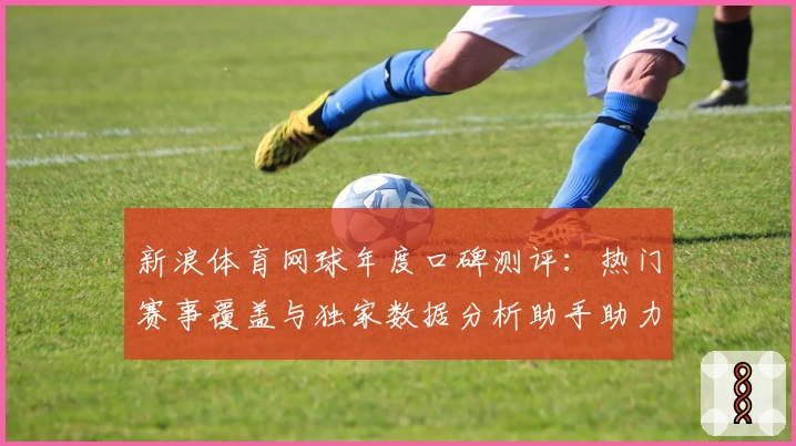 新浪体育网球年度口碑测评：热门赛事覆盖与独家数据分析助手助力用户畅享网球魅力