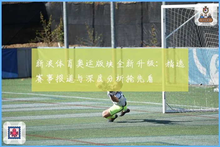 新浪体育奥运版块全新升级：精选赛事报道与深度分析抢先看